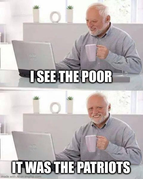 Hide the Pain Harold Meme | I SEE THE POOR; IT WAS THE PATRIOTS | image tagged in memes,hide the pain harold | made w/ Imgflip meme maker