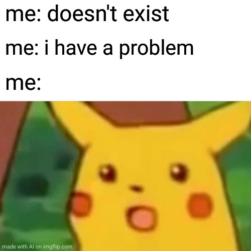 Surprised Pikachu | me: doesn't exist; me: i have a problem; me: | image tagged in memes,surprised pikachu | made w/ Imgflip meme maker