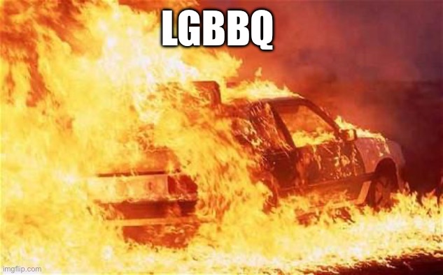 car on fire | LGBBQ | image tagged in car on fire | made w/ Imgflip meme maker