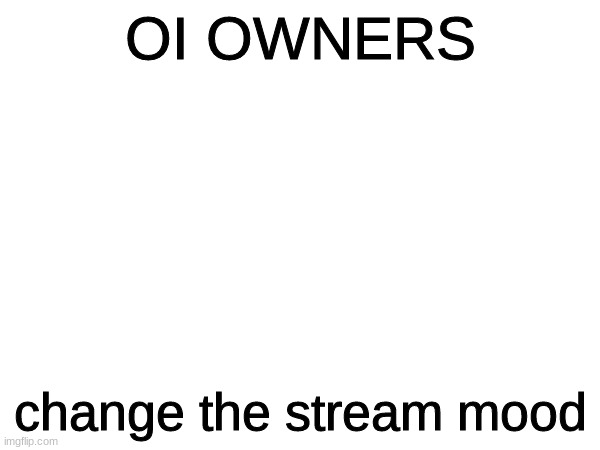 /j don’t | OI OWNERS; change the stream mood | made w/ Imgflip meme maker