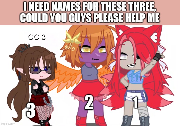 I need some names please | I NEED NAMES FOR THESE THREE, COULD YOU GUYS PLEASE HELP ME; 2; 3; 1 | image tagged in ocs | made w/ Imgflip meme maker