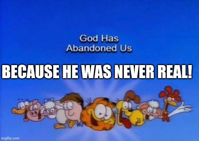 Garfield God has abandoned us | BECAUSE HE WAS NEVER REAL! | image tagged in garfield god has abandoned us | made w/ Imgflip meme maker