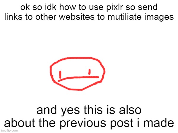 just dont send virus links ok? | ok so idk how to use pixlr so send links to other websites to mutiliate images; and yes this is also about the previous post i made | made w/ Imgflip meme maker