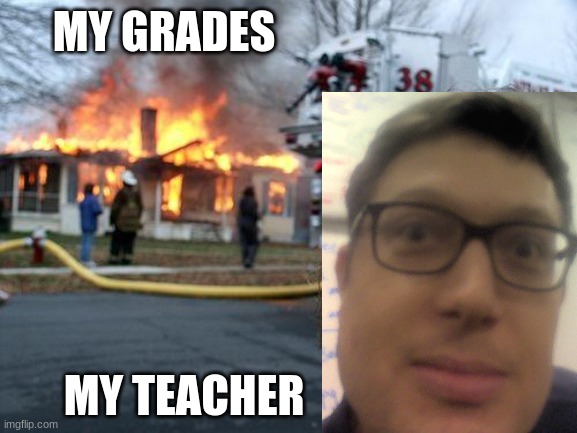 the attack of the labrant | MY GRADES; MY TEACHER | image tagged in memes,disaster girl | made w/ Imgflip meme maker