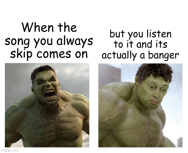 Poor song didn't even get a chance at first | but you listen to it and its actually a banger; When the song you always skip comes on | image tagged in hulk angry then realizes he's wrong | made w/ Imgflip meme maker