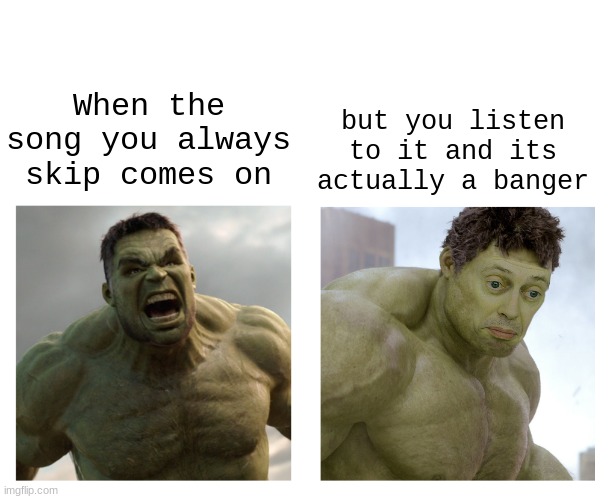 Poor song didn't get a chance | but you listen to it and its actually a banger; When the song you always skip comes on | image tagged in hulk angry then realizes he's wrong,memes,funny,incredible hulk | made w/ Imgflip meme maker
