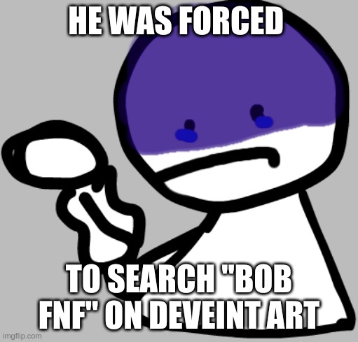oh noes | HE WAS FORCED; TO SEARCH "BOB FNF" ON DEVEINT ART | image tagged in depressed bob,bobfnf,fnf,friday night funkin | made w/ Imgflip meme maker