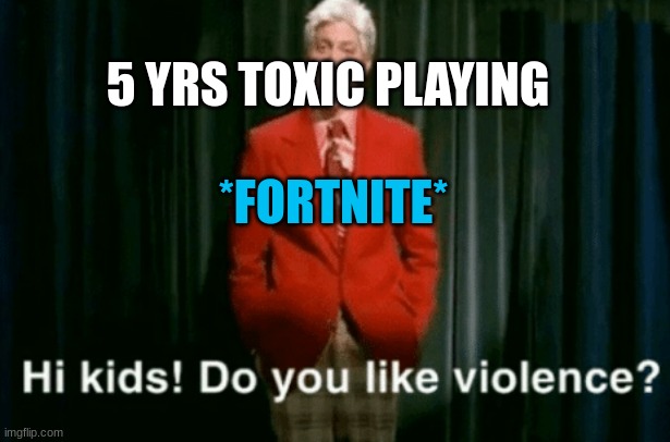 e | 5 YRS TOXIC PLAYING; *FORTNITE* | image tagged in hi kids do you like violence | made w/ Imgflip meme maker