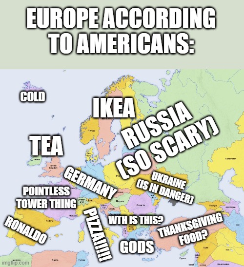 i | EUROPE ACCORDING TO AMERICANS:; IKEA; COLD; RUSSIA (SO SCARY); TEA; GERMANY; POINTLESS TOWER THING; UKRAINE (IS IN DANGER); RONALDO; PIZZA!!!!! WTH IS THIS? THANKSGIVING FOOD? GODS | image tagged in map of europe,memes,funny,europe,maps,why are you reading this | made w/ Imgflip meme maker
