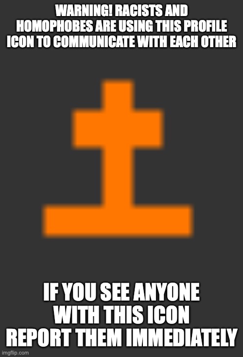 WARNING! RACISTS AND HOMOPHOBES ARE USING THIS PROFILE ICON TO COMMUNICATE WITH EACH OTHER; IF YOU SEE ANYONE WITH THIS ICON REPORT THEM IMMEDIATELY | made w/ Imgflip meme maker