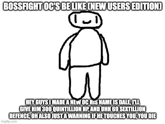 dale | BOSSFIGHT OC'S BE LIKE (NEW USERS EDITION); HEY GUYS I MADE A NEW OC HIS NAME IS DALE, I'LL GIVE HIM 300 QUINTILLION HP, AND UHH 69 SEXTILLION DEFENCE, OH ALSO JUST A WARNING IF HE TOUCHES YOU, YOU DIE | made w/ Imgflip meme maker