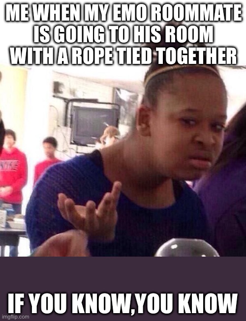 Hold up | ME WHEN MY EMO ROOMMATE IS GOING TO HIS ROOM WITH A ROPE TIED TOGETHER; IF YOU KNOW,YOU KNOW | image tagged in memes,black girl wat | made w/ Imgflip meme maker