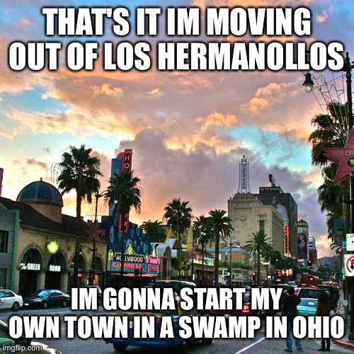 Los Angeles | THAT'S IT IM MOVING OUT OF LOS HERMANOLLOS; IM GONNA START MY OWN TOWN IN A SWAMP IN OHIO | image tagged in los angeles | made w/ Imgflip meme maker