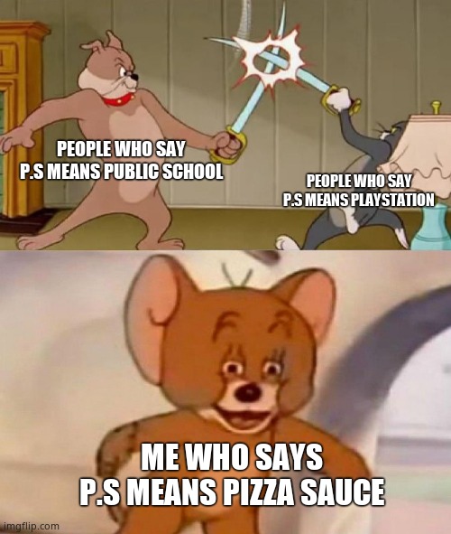 Yes | PEOPLE WHO SAY P.S MEANS PUBLIC SCHOOL; PEOPLE WHO SAY P.S MEANS PLAYSTATION; ME WHO SAYS P.S MEANS PIZZA SAUCE | image tagged in tom and jerry swordfight,pizza | made w/ Imgflip meme maker