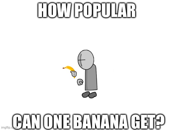 HOW POPULAR; CAN ONE BANANA GET? | image tagged in banana | made w/ Imgflip meme maker