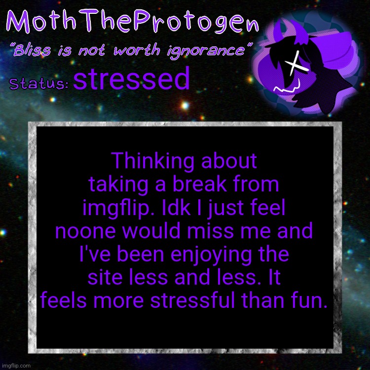 Might take a break. | stressed; Thinking about taking a break from imgflip. Idk I just feel noone would miss me and I've been enjoying the site less and less. It feels more stressful than fun. | image tagged in moth space temp | made w/ Imgflip meme maker