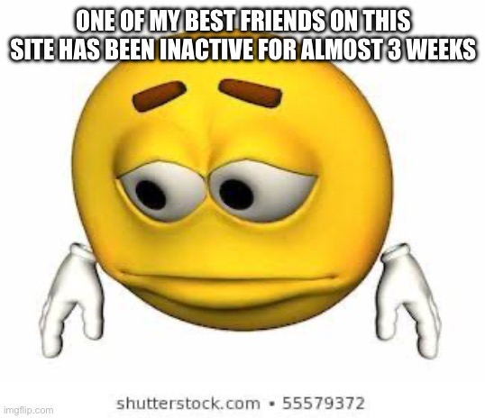 He hasn’t said or announced anything, I hope he’s okay | ONE OF MY BEST FRIENDS ON THIS SITE HAS BEEN INACTIVE FOR ALMOST 3 WEEKS | image tagged in sad stock emoji | made w/ Imgflip meme maker