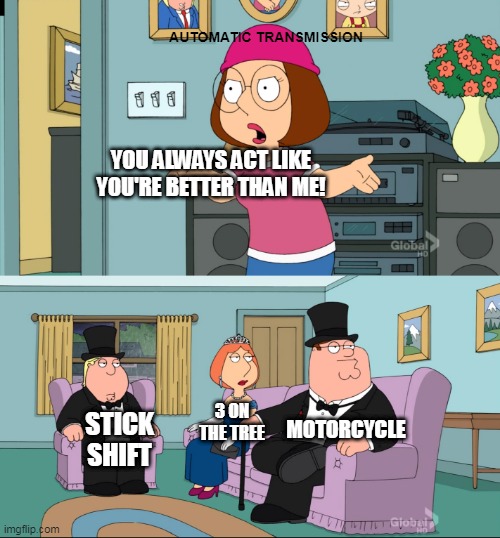 Meg is an automatic | AUTOMATIC TRANSMISSION; YOU ALWAYS ACT LIKE YOU'RE BETTER THAN ME! MOTORCYCLE; 3 ON THE TREE; STICK SHIFT | image tagged in meg family guy better than me,automatic,manual | made w/ Imgflip meme maker