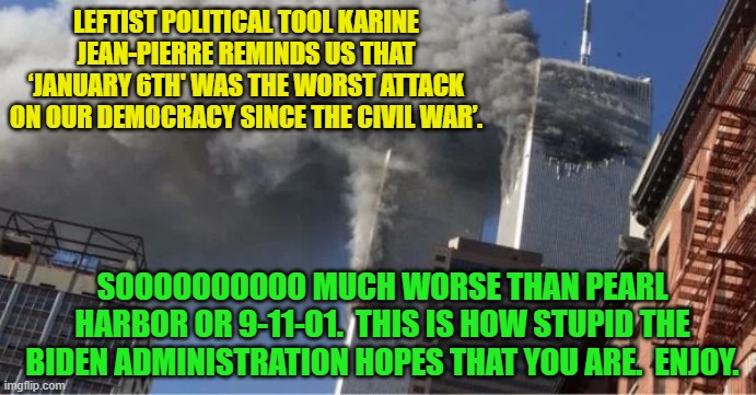 The Biden administration really hopes that you are as stupid as -- say -- the average leftist 'journalist'. | LEFTIST POLITICAL TOOL KARINE JEAN-PIERRE REMINDS US THAT ‘JANUARY 6TH' WAS THE WORST ATTACK ON OUR DEMOCRACY SINCE THE CIVIL WAR’. SOOOOOOOOOO MUCH WORSE THAN PEARL HARBOR OR 9-11-01.  THIS IS HOW STUPID THE BIDEN ADMINISTRATION HOPES THAT YOU ARE.  ENJOY. | image tagged in duplicity | made w/ Imgflip meme maker