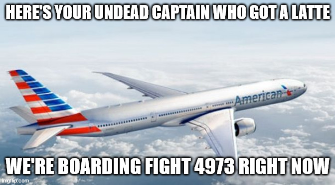 American Airlines Jet | HERE'S YOUR UNDEAD CAPTAIN WHO GOT A LATTE; WE'RE BOARDING FIGHT 4973 RIGHT NOW | image tagged in american airlines jet | made w/ Imgflip meme maker
