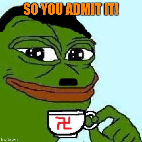 pepe nazi | SO YOU ADMIT IT! | image tagged in pepe nazi | made w/ Imgflip meme maker