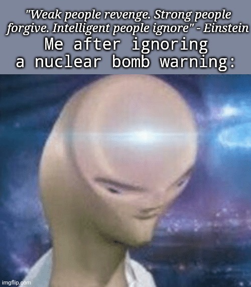 I don't need to worry. | "Weak people revenge. Strong people forgive. Intelligent people ignore" - Einstein; Me after ignoring a nuclear bomb warning: | image tagged in smort | made w/ Imgflip meme maker