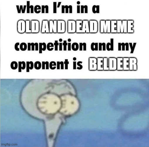 yes | OLD AND DEAD MEME; BELDEER | image tagged in whe i'm in a competition and my opponent is | made w/ Imgflip meme maker