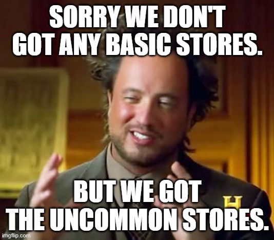 Ancient Aliens Meme | SORRY WE DON'T GOT ANY BASIC STORES. BUT WE GOT THE UNCOMMON STORES. | image tagged in memes,ancient aliens | made w/ Imgflip meme maker