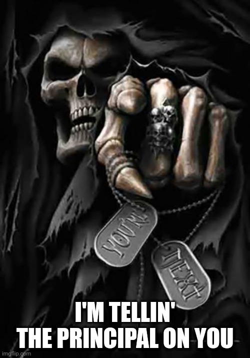 Grim Reaper | I'M TELLIN' THE PRINCIPAL ON YOU | image tagged in grim reaper | made w/ Imgflip meme maker
