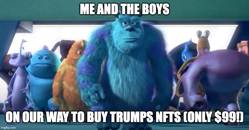 a bargain at any price | ME AND THE BOYS; ON OUR WAY TO BUY TRUMPS NFTS (ONLY $99!) | image tagged in monsters inc walk | made w/ Imgflip meme maker