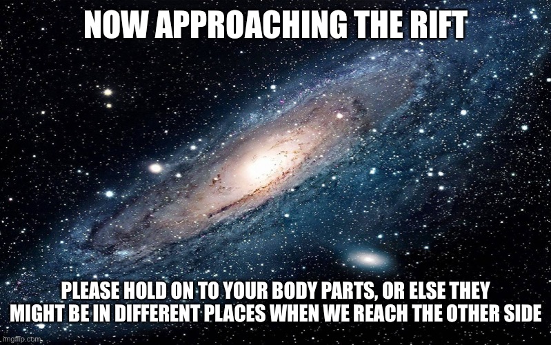 Galaxy | NOW APPROACHING THE RIFT; PLEASE HOLD ON TO YOUR BODY PARTS, OR ELSE THEY MIGHT BE IN DIFFERENT PLACES WHEN WE REACH THE OTHER SIDE | image tagged in galaxy | made w/ Imgflip meme maker