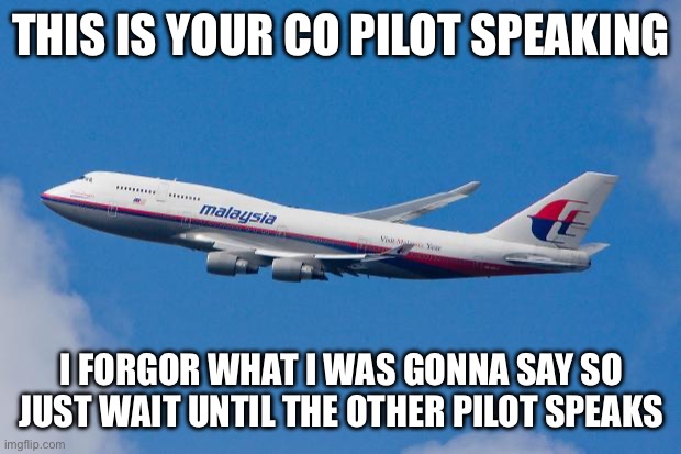 Malaysia Airplane | THIS IS YOUR CO PILOT SPEAKING; I FORGOR WHAT I WAS GONNA SAY SO JUST WAIT UNTIL THE OTHER PILOT SPEAKS | image tagged in malaysia airplane | made w/ Imgflip meme maker