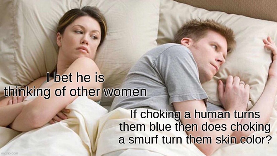 I Bet He's Thinking About Other Women |  I bet he is thinking of other women; If choking a human turns them blue then does choking a smurf turn them skin color? | image tagged in memes,i bet he's thinking about other women | made w/ Imgflip meme maker
