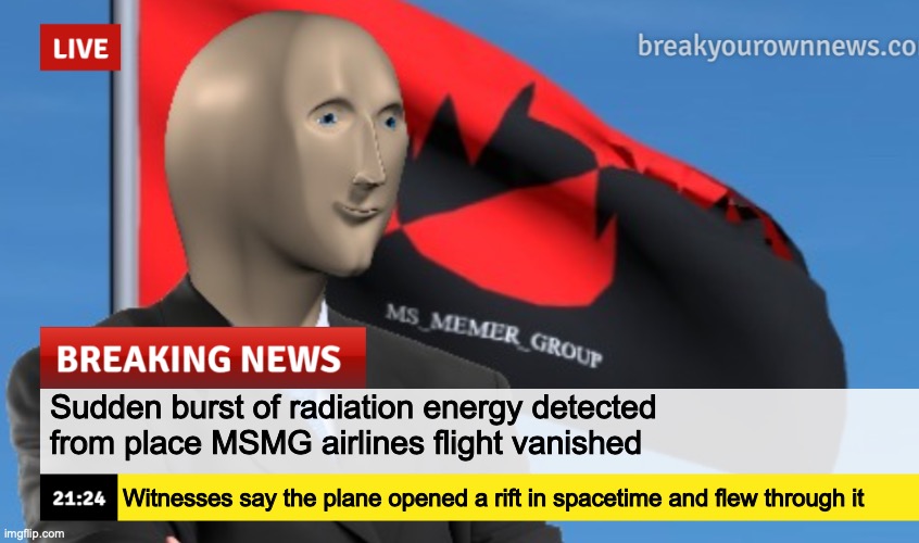 MSMG News (December 2022 edition) | Sudden burst of radiation energy detected from place MSMG airlines flight vanished; Witnesses say the plane opened a rift in spacetime and flew through it | image tagged in msmg news december 2022 edition | made w/ Imgflip meme maker