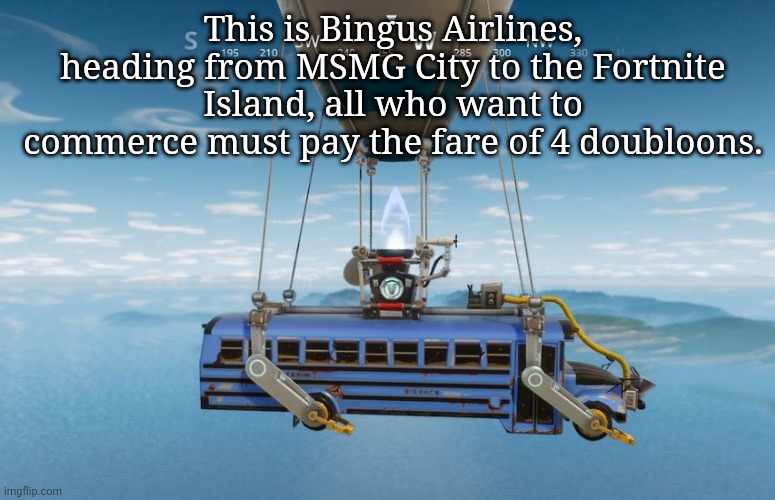 Battle bus | This is Bingus Airlines, heading from MSMG City to the Fortnite Island, all who want to commerce must pay the fare of 4 doubloons. | image tagged in battle bus | made w/ Imgflip meme maker