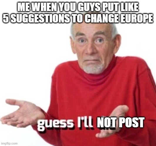 if you want to put more, go on | ME WHEN YOU GUYS PUT LIKE 5 SUGGESTIONS TO CHANGE EUROPE; NOT POST | image tagged in guess ill die | made w/ Imgflip meme maker