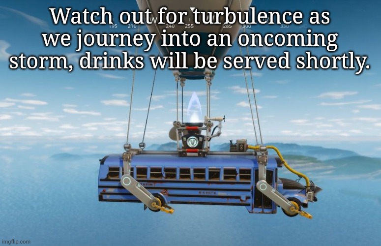 Battle bus | Watch out for turbulence as we journey into an oncoming storm, drinks will be served shortly. | image tagged in battle bus | made w/ Imgflip meme maker