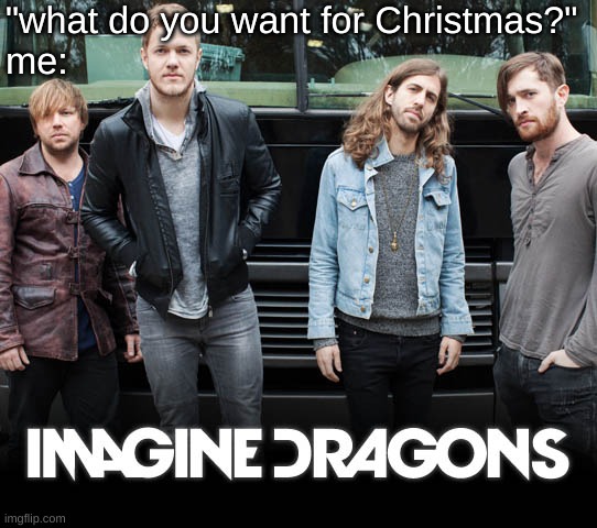 send it to Santa now!!! | "what do you want for Christmas?"
me: | image tagged in imagine dragons,no hate,merry christmas,happy holidays u lovely people | made w/ Imgflip meme maker