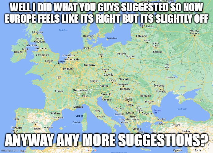 MORE | WELL I DID WHAT YOU GUYS SUGGESTED SO NOW EUROPE FEELS LIKE ITS RIGHT BUT ITS SLIGHTLY OFF; ANYWAY ANY MORE SUGGESTIONS? | made w/ Imgflip meme maker