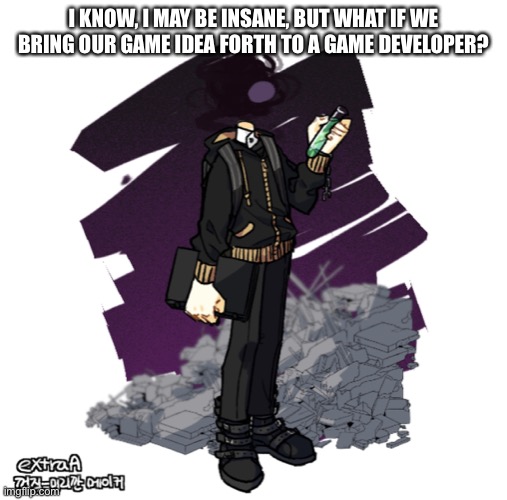 I’m probably more insane than 401 but still | I KNOW, I MAY BE INSANE, BUT WHAT IF WE BRING OUR GAME IDEA FORTH TO A GAME DEVELOPER? | image tagged in gunslinger picrew | made w/ Imgflip meme maker