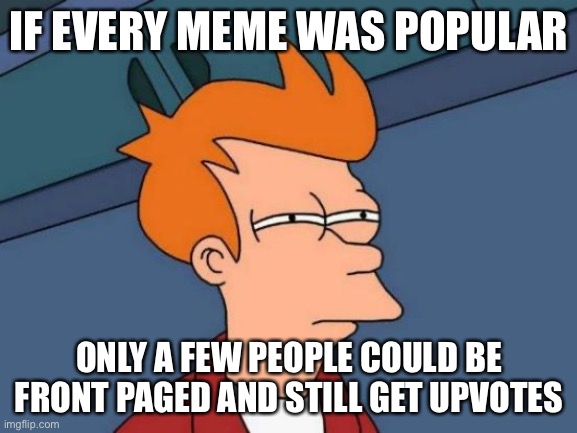 Futurama Fry Meme | IF EVERY MEME WAS POPULAR; ONLY A FEW PEOPLE COULD BE FRONT PAGED AND STILL GET UPVOTES | image tagged in memes,futurama fry | made w/ Imgflip meme maker
