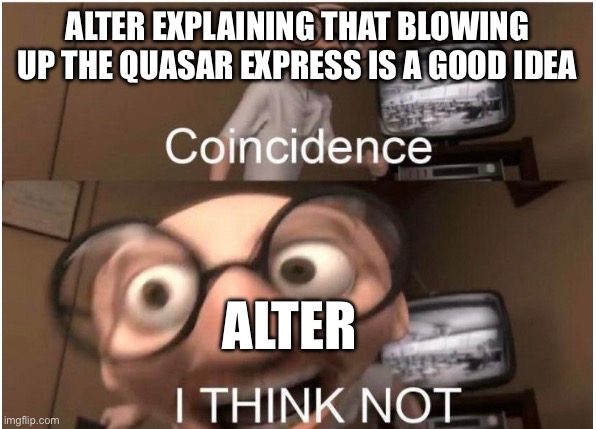 Coincidence, I THINK NOT | ALTER EXPLAINING THAT BLOWING UP THE QUASAR EXPRESS IS A GOOD IDEA; ALTER | image tagged in coincidence i think not | made w/ Imgflip meme maker