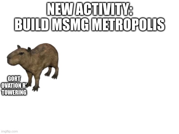 new activity! | NEW ACTIVITY: BUILD MSMG METROPOLIS; GORT OVATION R' TOWERING | made w/ Imgflip meme maker