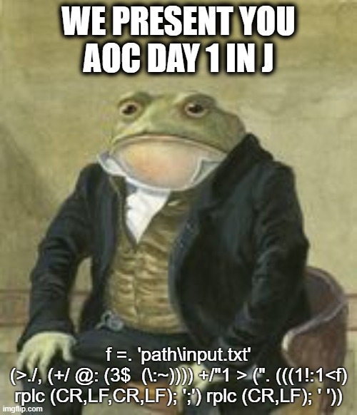 Colonel Toad | WE PRESENT YOU
AOC DAY 1 IN J; f =. 'path\input.txt'
(>./, (+/ @: (3$  (\:~)))) +/"1 > (". (((1!:1<f) rplc (CR,LF,CR,LF); ';') rplc (CR,LF); ' ')) | image tagged in colonel toad,adventofcode | made w/ Imgflip meme maker