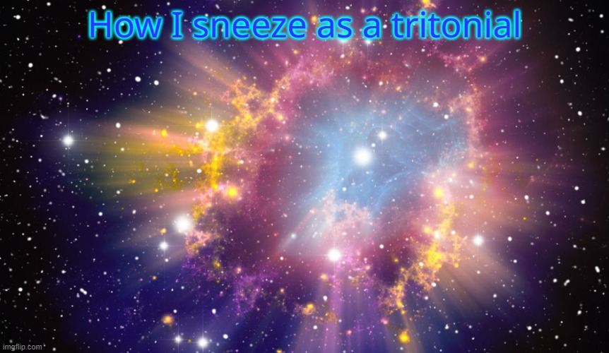 Supernova | How I sneeze as a tritonial | image tagged in supernova | made w/ Imgflip meme maker