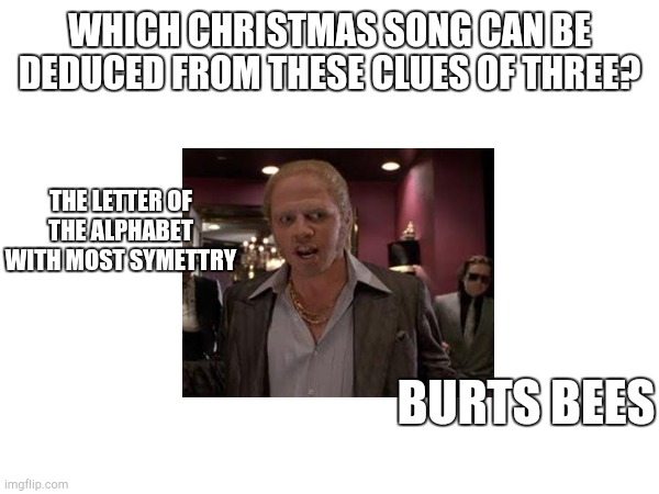 Christmas is the time to eat drink and be me-riddling | WHICH CHRISTMAS SONG CAN BE DEDUCED FROM THESE CLUES OF THREE? THE LETTER OF THE ALPHABET WITH MOST SYMETTRY; BURTS BEES | image tagged in merry christmas | made w/ Imgflip meme maker