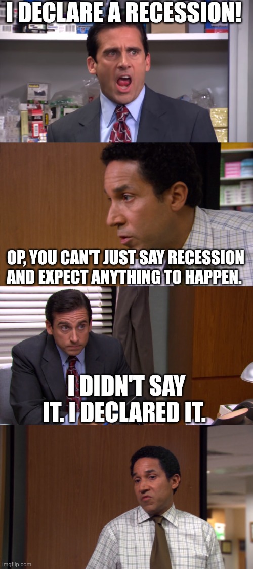 I Declare Bankruptcy | I DECLARE A RECESSION! OP, YOU CAN'T JUST SAY RECESSION AND EXPECT ANYTHING TO HAPPEN. I DIDN'T SAY IT. I DECLARED IT. | image tagged in i declare bankruptcy | made w/ Imgflip meme maker