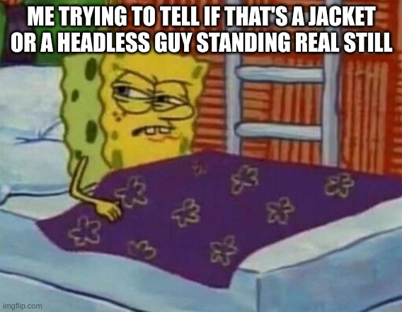 spongebob sleeping | ME TRYING TO TELL IF THAT'S A JACKET OR A HEADLESS GUY STANDING REAL STILL | image tagged in spongebob sleeping | made w/ Imgflip meme maker