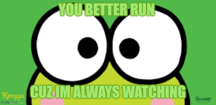RUN WHIE YOU STILl cAne | YOU BETTER RUN; CUZ IM ALWAYS WATCHING | image tagged in keroppi | made w/ Imgflip meme maker