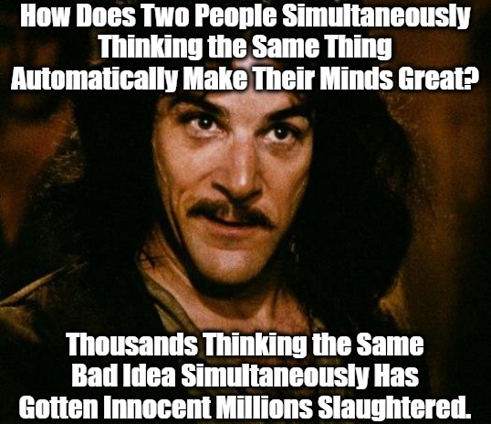 "Great" Minds Think a Tripe | How Does Two People Simultaneously Thinking the Same Thing Automatically Make Their Minds Great? Thousands Thinking the Same Bad Idea Simultaneously Has Gotten Innocent Millions Slaughtered. | image tagged in memes,inigo montoya,great minds,war,genocide,deconstructing sayings | made w/ Imgflip meme maker